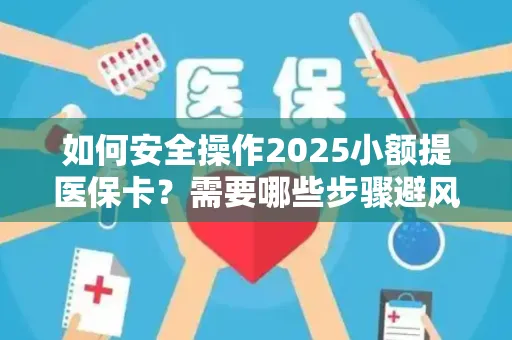 如何安全操作2025小额提医保卡？需要哪些步骤避风险？